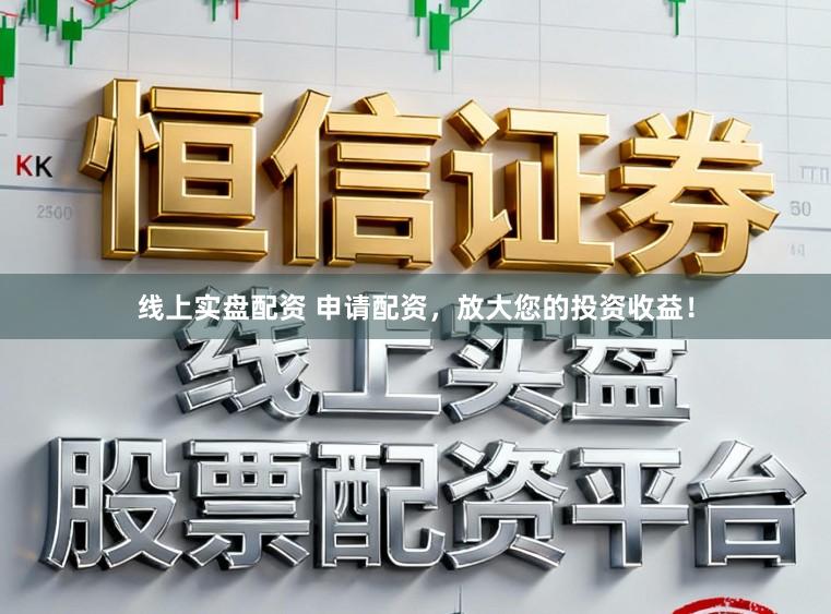 线上实盘配资 申请配资，放大您的投资收益！