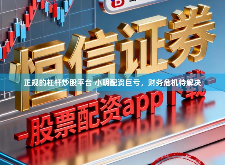 正规的杠杆炒股平台 小明配资巨亏，财务危机待解决