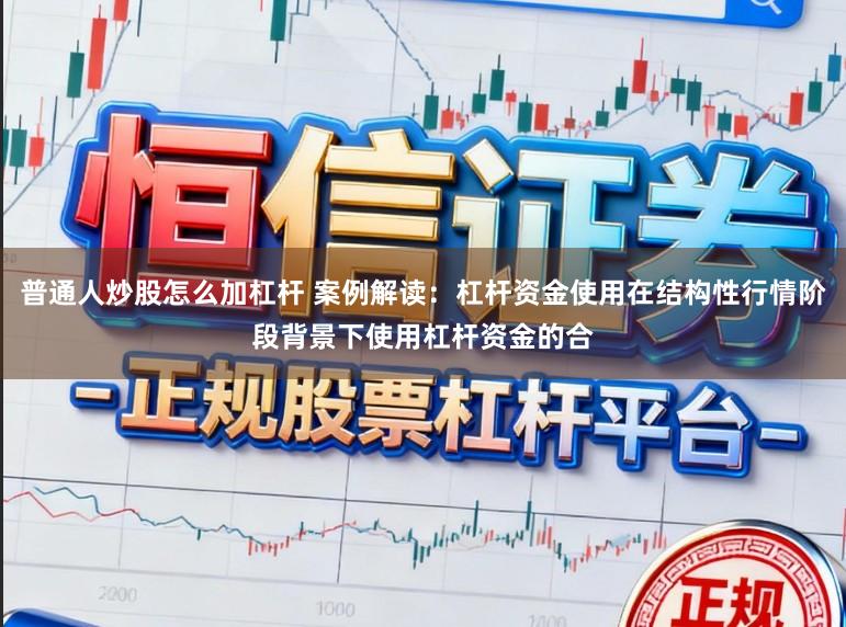 普通人炒股怎么加杠杆 案例解读：杠杆资金使用在结构性行情阶段背景下使用杠杆资金的合
