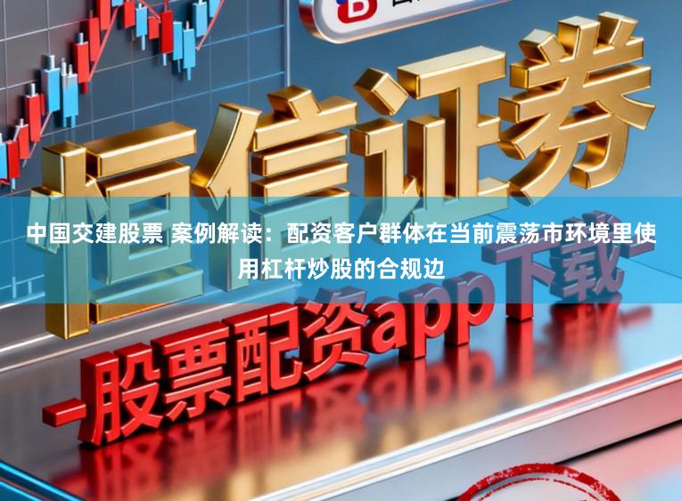 中国交建股票 案例解读：配资客户群体在当前震荡市环境里使用杠杆炒股的合规边