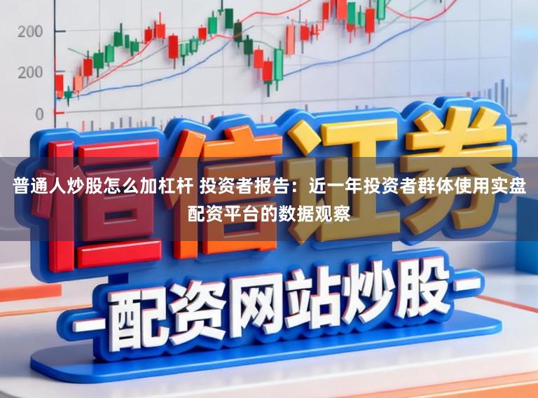 普通人炒股怎么加杠杆 投资者报告：近一年投资者群体使用实盘配资平台的数据观察