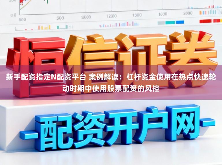 新手配资指定N配资平台 案例解读：杠杆资金使用在热点快速轮动时期中使用股票配资的风控