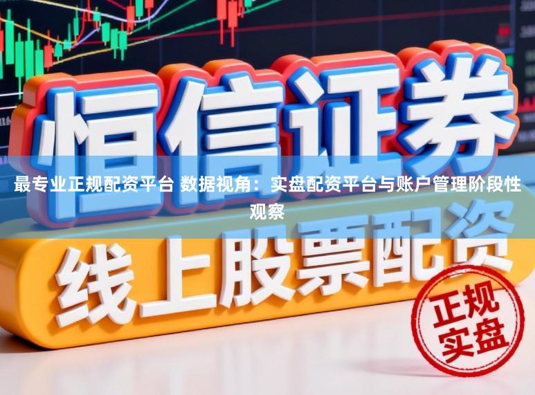 最专业正规配资平台 数据视角：实盘配资平台与账户管理阶段性观察