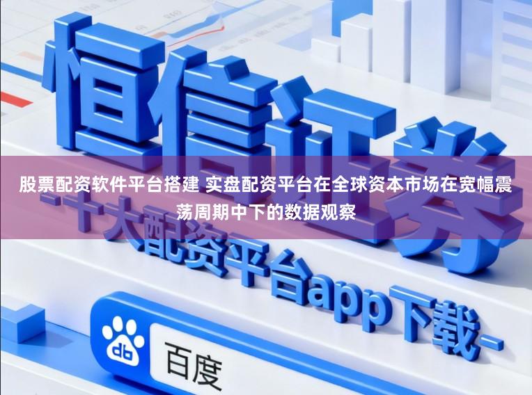 股票配资软件平台搭建 实盘配资平台在全球资本市场在宽幅震荡周期中下的数据观察