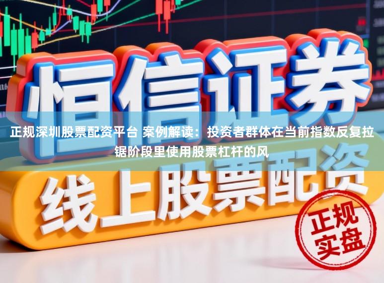正规深圳股票配资平台 案例解读：投资者群体在当前指数反复拉锯阶段里使用股票杠杆的风