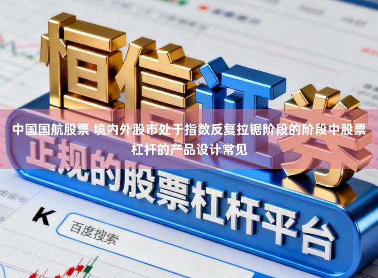 中国国航股票 境内外股市处于指数反复拉锯阶段的阶段中股票杠杆的产品设计常见