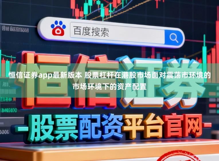 恒信证券app最新版本 股票杠杆在港股市场面对震荡市环境的市场环境下的资产配置