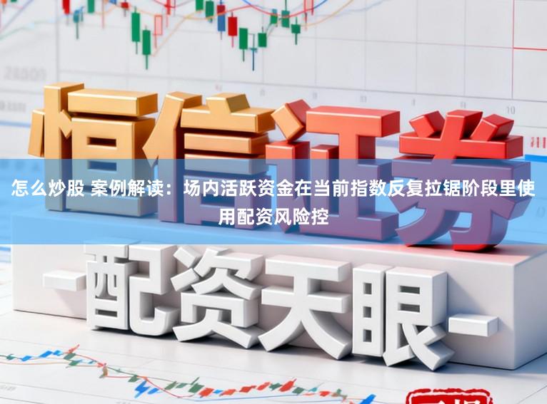 怎么炒股 案例解读：场内活跃资金在当前指数反复拉锯阶段里使用配资风险控