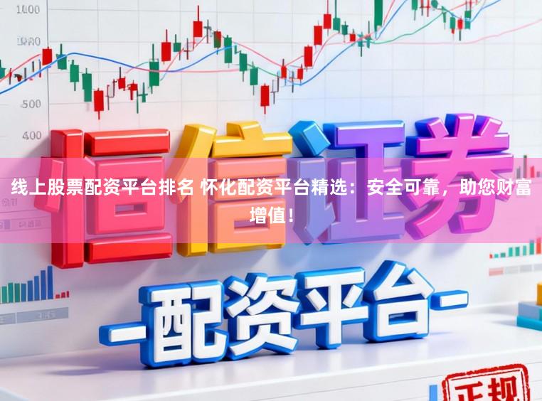 线上股票配资平台排名 怀化配资平台精选：安全可靠，助您财富增值！