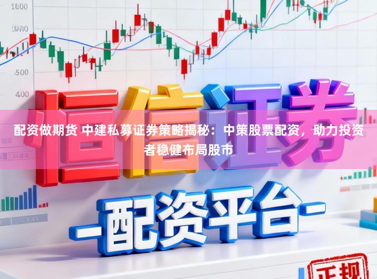 配资做期货 中建私募证券策略揭秘：中策股票配资，助力投资者稳健布局股市