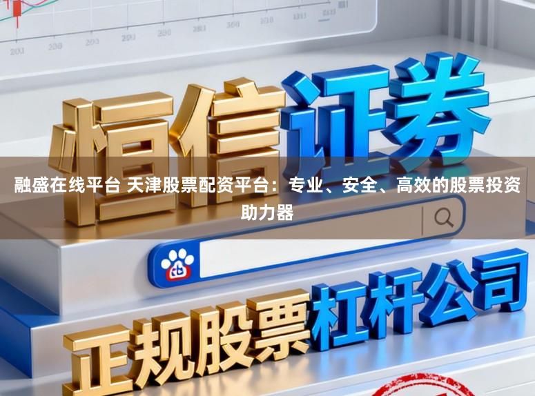 融盛在线平台 天津股票配资平台：专业、安全、高效的股票投资助力器