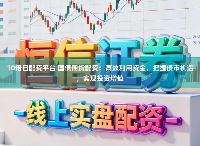 10倍日配资平台 国债期货配资：高效利用资金，把握债市机遇，实现投资增值