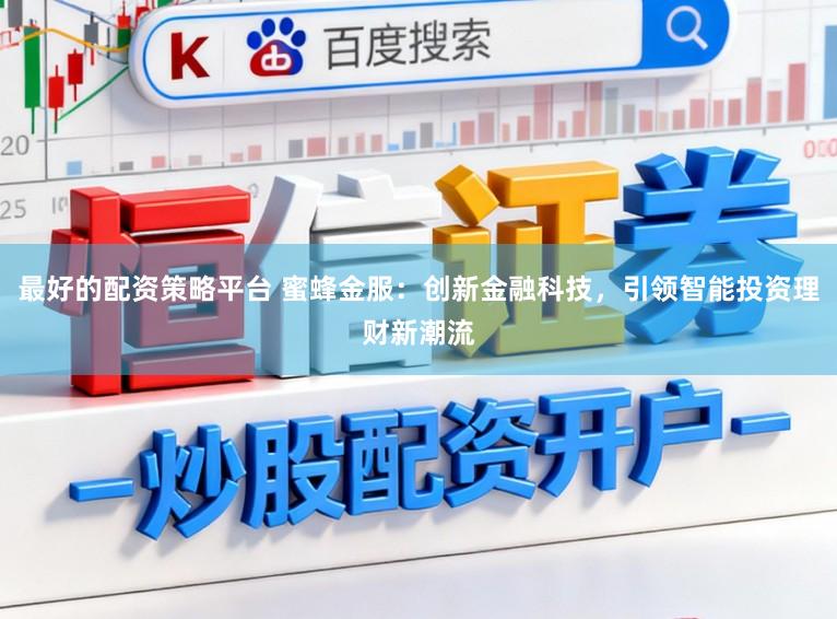 最好的配资策略平台 蜜蜂金服：创新金融科技，引领智能投资理财新潮流