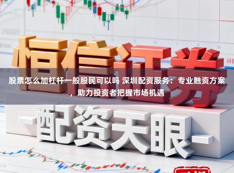 股票怎么加杠杆一般股民可以吗 深圳配资服务：专业融资方案，助力投资者把握市场机遇
