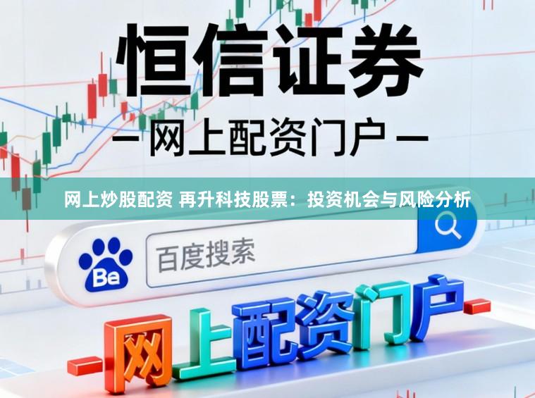 网上炒股配资 再升科技股票：投资机会与风险分析