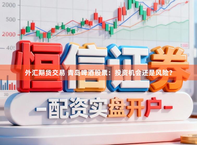 外汇期货交易 青岛啤酒股票：投资机会还是风险？