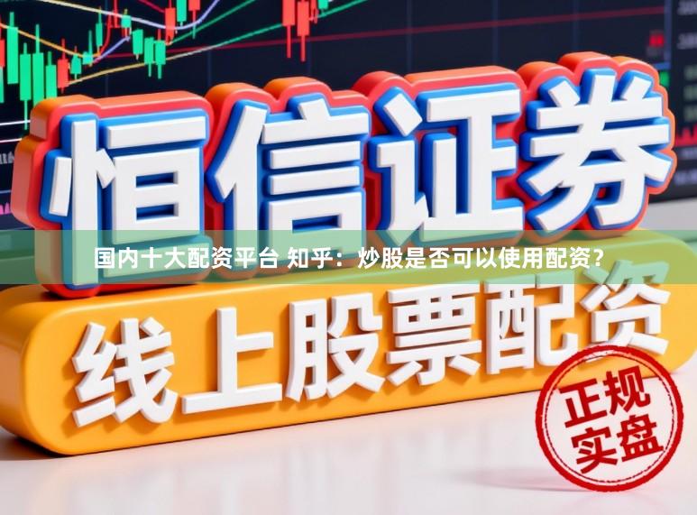 国内十大配资平台 知乎：炒股是否可以使用配资？