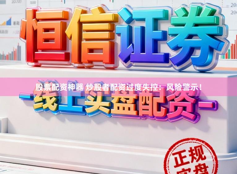 股票配资神器 炒股者配资过度失控：风险警示！