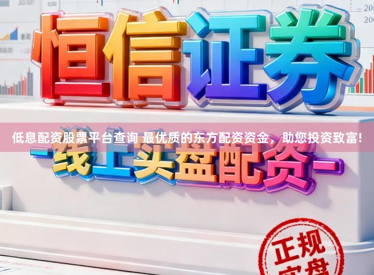 低息配资股票平台查询 最优质的东方配资资金,助您投资致富!