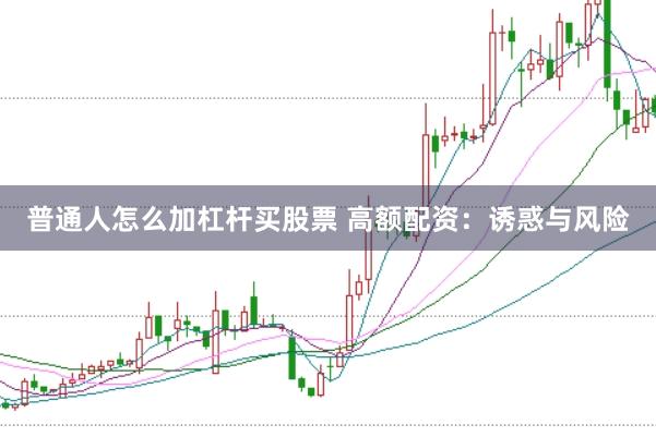 普通人怎么加杠杆买股票 高额配资：诱惑与风险