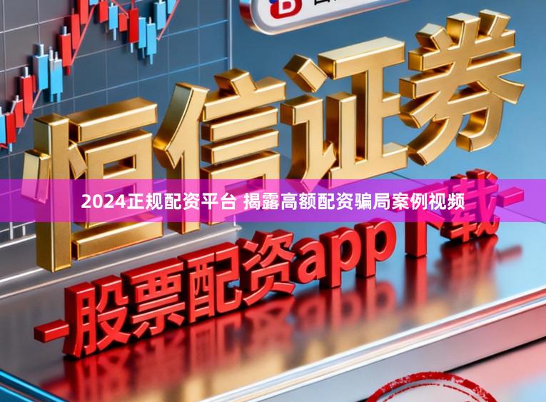 2024正规配资平台 揭露高额配资骗局案例视频