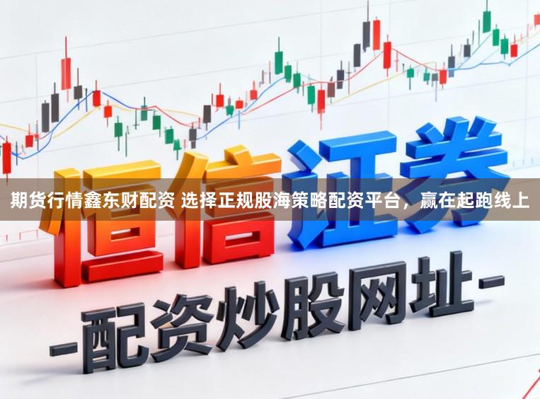 期货行情鑫东财配资 选择正规股海策略配资平台，赢在起跑线上