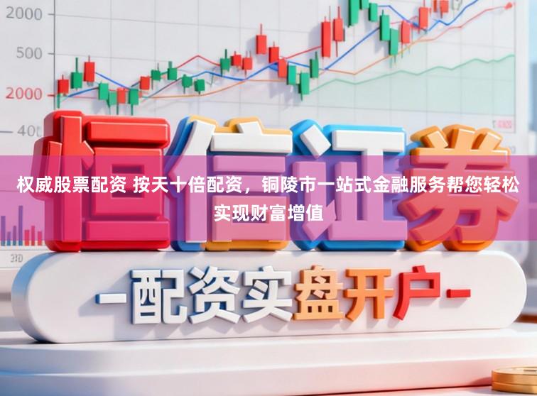 权威股票配资 按天十倍配资，铜陵市一站式金融服务帮您轻松实现财富增值
