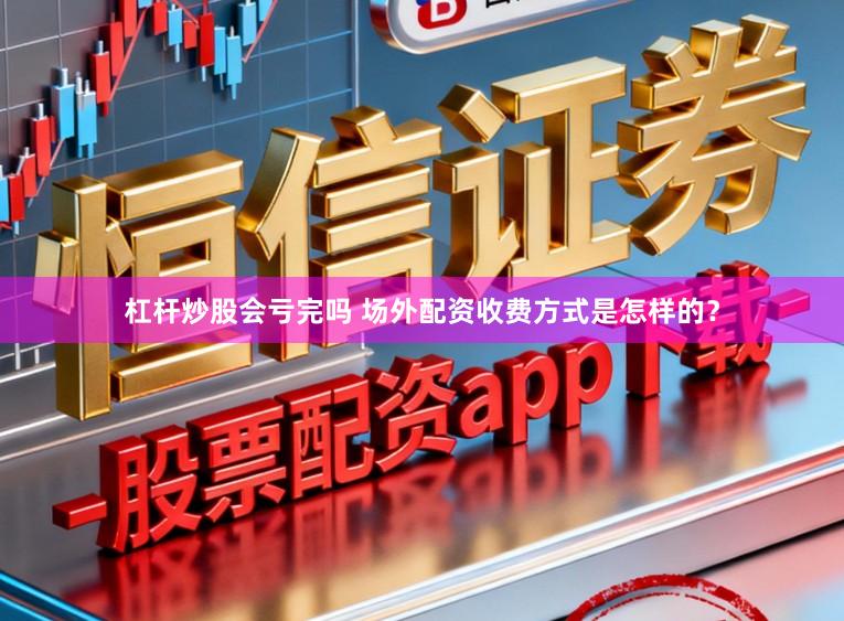 杠杆炒股会亏完吗 场外配资收费方式是怎样的？