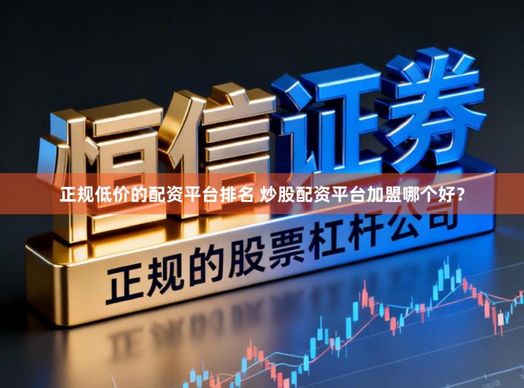 正规低价的配资平台排名 炒股配资平台加盟哪个好？