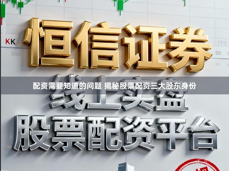 配资需要知道的问题 揭秘股票配资三大股东身份
