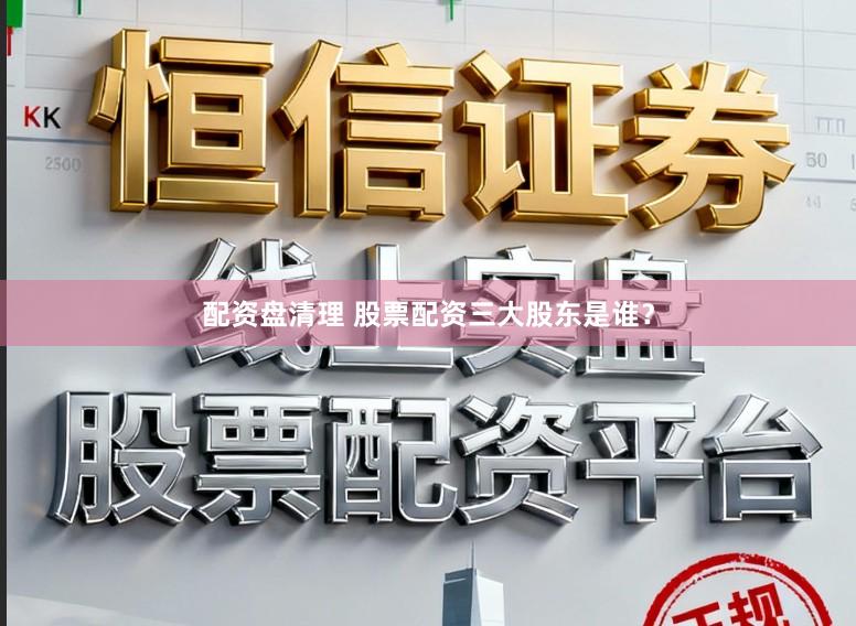 配资盘清理 股票配资三大股东是谁?
