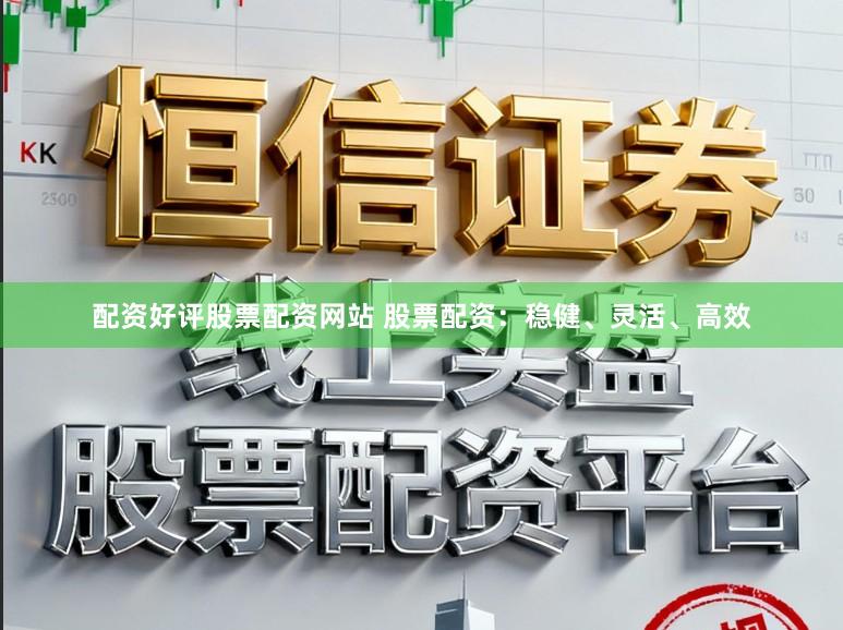配资好评股票配资网站 股票配资：稳健、灵活、高效