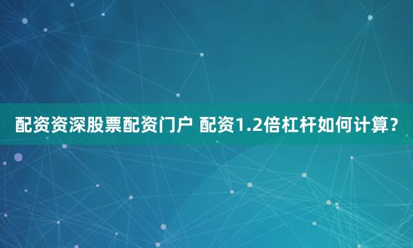 配资资深股票配资门户 配资1.2倍杠杆如何计算？