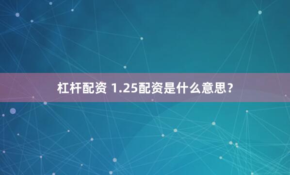 杠杆配资 1.25配资是什么意思?