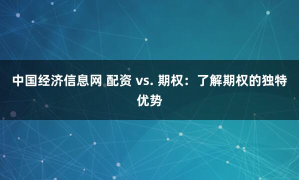 中国经济信息网 配资 vs. 期权：了解期权的独特优势
