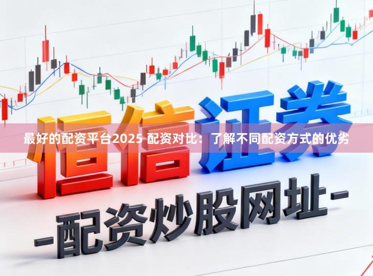 最好的配资平台2025 配资对比：了解不同配资方式的优劣