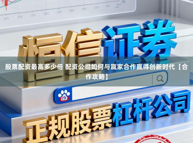 股票配资最高多少倍 配资公司如何与赢家合作赢得创新时代【合作攻略】