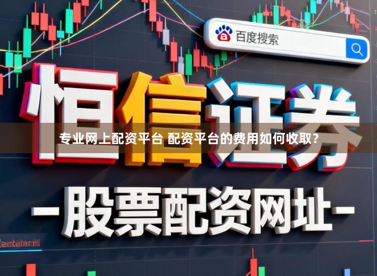 专业网上配资平台 配资平台的费用如何收取？