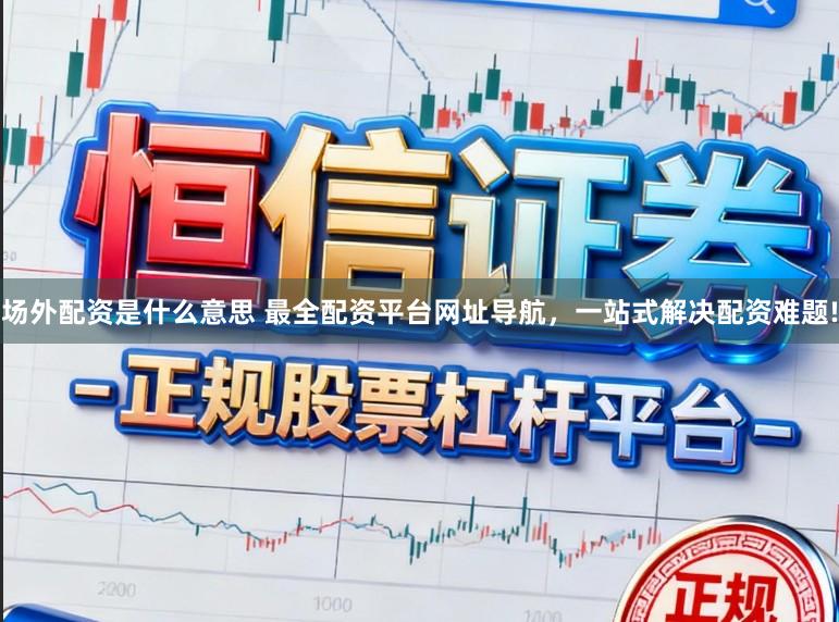 场外配资是什么意思 最全配资平台网址导航，一站式解决配资难题!