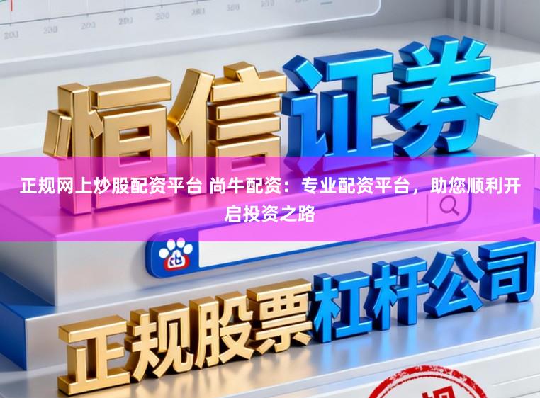 正规网上炒股配资平台 尚牛配资：专业配资平台，助您顺利开启投资之路