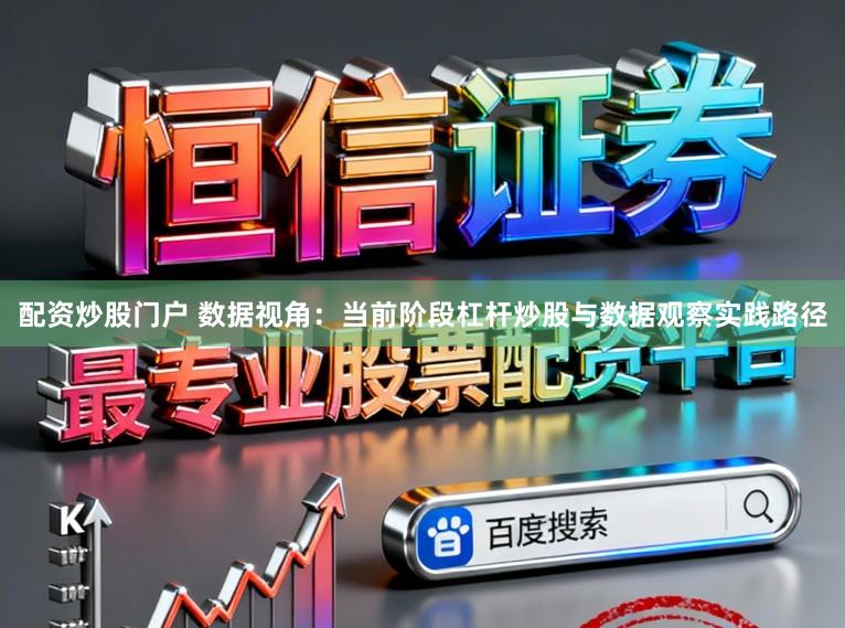 配资炒股门户 数据视角：当前阶段杠杆炒股与数据观察实践路径
