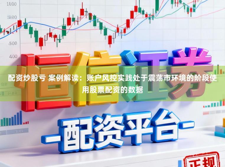 配资炒股亏 案例解读：账户风控实践处于震荡市环境的阶段使用股票配资的数据