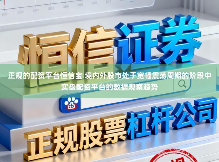 正规的配资平台恒信宝 境内外股市处于宽幅震荡周期的阶段中实盘配资平台的数据观察趋势