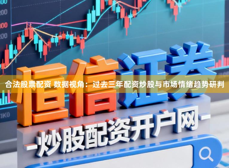 合法股票配资 数据视角：过去三年配资炒股与市场情绪趋势研判