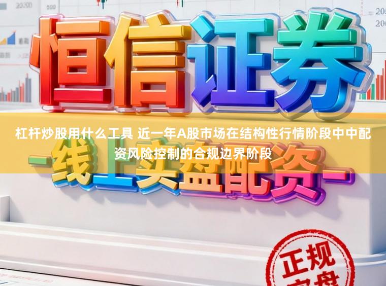 杠杆炒股用什么工具 近一年A股市场在结构性行情阶段中中配资风险控制的合规边界阶段