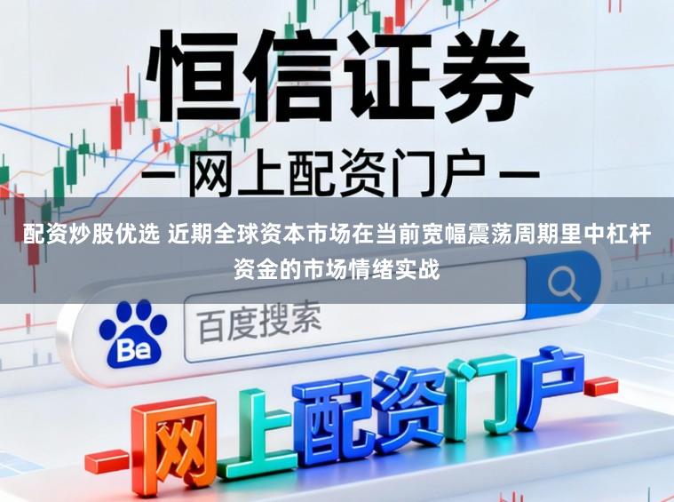 配资炒股优选 近期全球资本市场在当前宽幅震荡周期里中杠杆资金的市场情绪实战