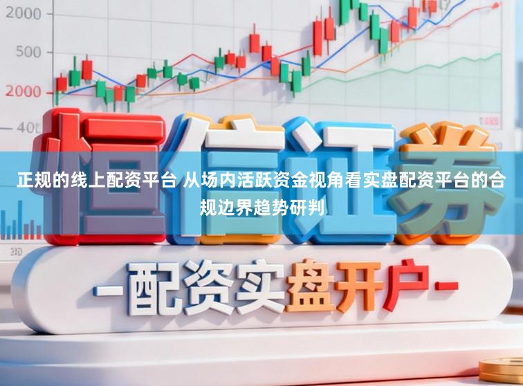 正规的线上配资平台 从场内活跃资金视角看实盘配资平台的合规边界趋势研判
