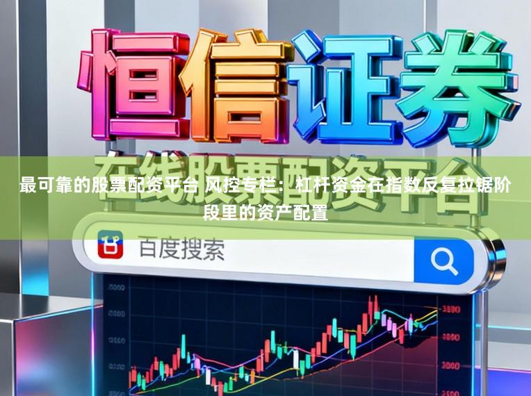 最可靠的股票配资平台 风控专栏：杠杆资金在指数反复拉锯阶段里的资产配置