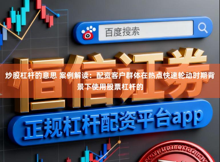 炒股杠杆的意思 案例解读：配资客户群体在热点快速轮动时期背景下使用股票杠杆的
