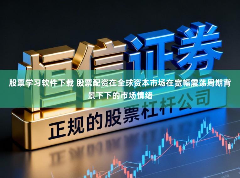 股票学习软件下载 股票配资在全球资本市场在宽幅震荡周期背景下下的市场情绪